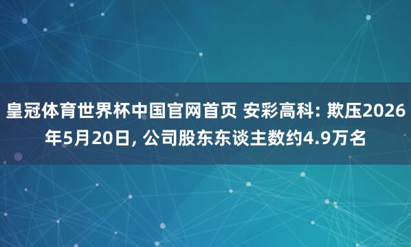 皇冠体育世界杯中国官网首页 安彩高科: 欺压2026年5月20日, 公司股东东谈主数约4.9万名