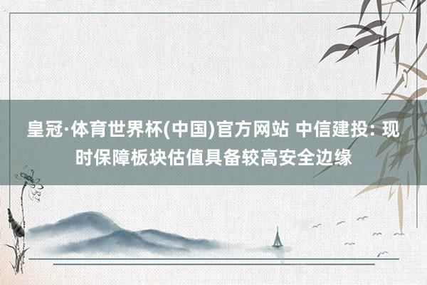皇冠·体育世界杯(中国)官方网站 中信建投: 现时保障板块估值具备较高安全边缘
