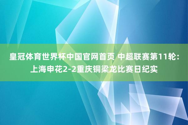 皇冠体育世界杯中国官网首页 中超联赛第11轮：上海申花2-2重庆铜梁龙比赛日纪实
