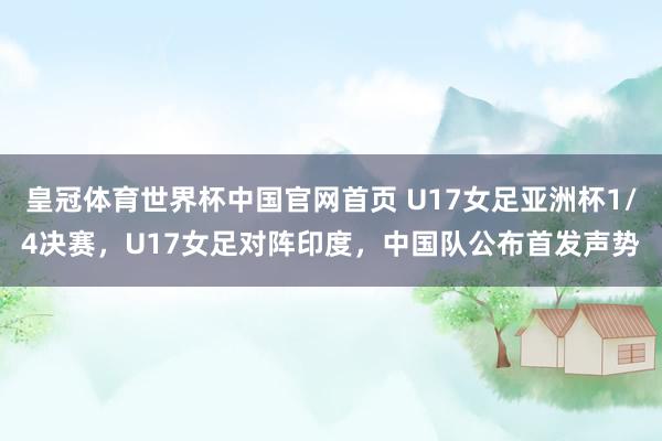 皇冠体育世界杯中国官网首页 U17女足亚洲杯1/4决赛，U17女足对阵印度，<a href=