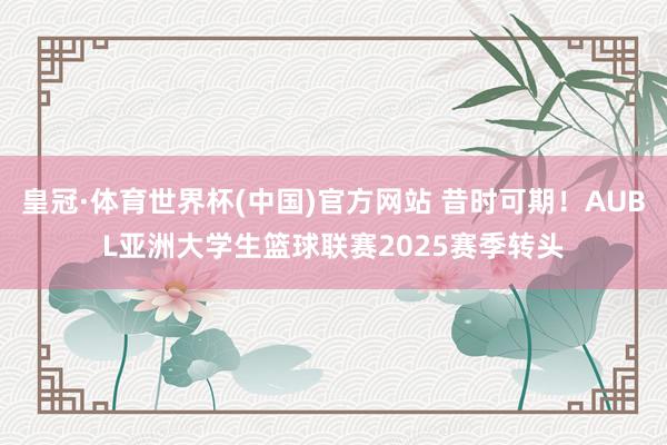 皇冠·体育世界杯(中国)官方网站 昔时可期！AUBL亚洲大学生篮球联赛2025赛季转头