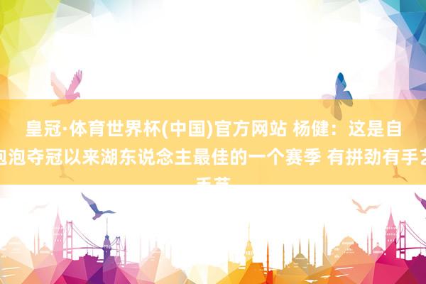 皇冠·体育世界杯(中国)官方网站 杨健:这是自泡泡夺冠以来湖东说念主最佳的一个赛季 有拼劲有手艺
