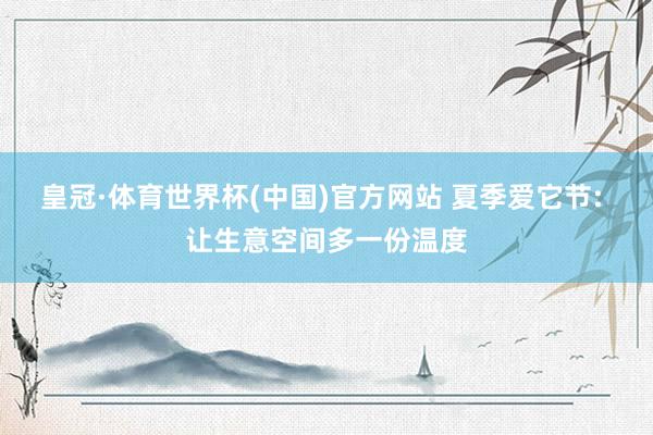 皇冠·体育世界杯(中国)官方网站 夏季爱它节: 让生意空间多一份温度