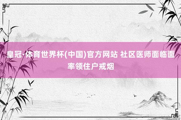 皇冠·体育世界杯(中国)官方网站 社区医师面临面率领住户戒烟
