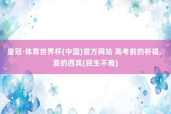 皇冠·体育世界杯(中国)官方网站 高考前的祈福, 爱的西宾(民生不雅)