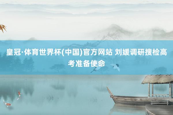 皇冠·体育世界杯(中国)官方网站 刘媛调研搜检高考准备使命