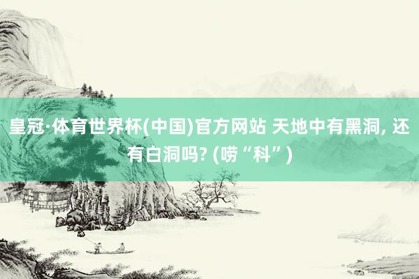 皇冠·体育世界杯(中国)官方网站 天地中有黑洞, 还有白洞吗? (唠“科”)