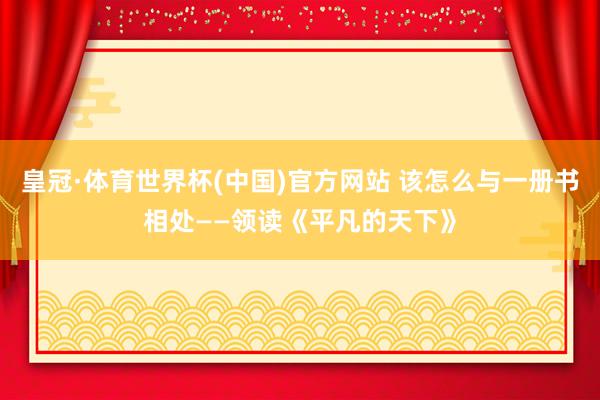 皇冠·体育世界杯(中国)官方网站 该怎么与一册书相处——领读《平凡的天下》