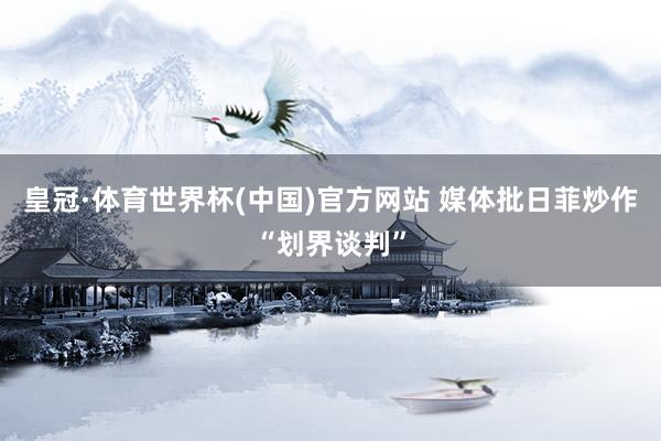 皇冠·体育世界杯(中国)官方网站 媒体批日菲炒作“划界谈判”