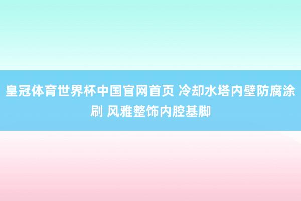 皇冠体育世界杯中国官网首页 冷却水塔内壁防腐涂刷 风雅整饰内腔基脚