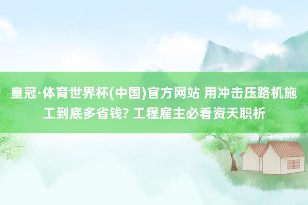 皇冠·体育世界杯(中国)官方网站 用冲击压路机施工到底多省钱? 工程雇主必看资天职析