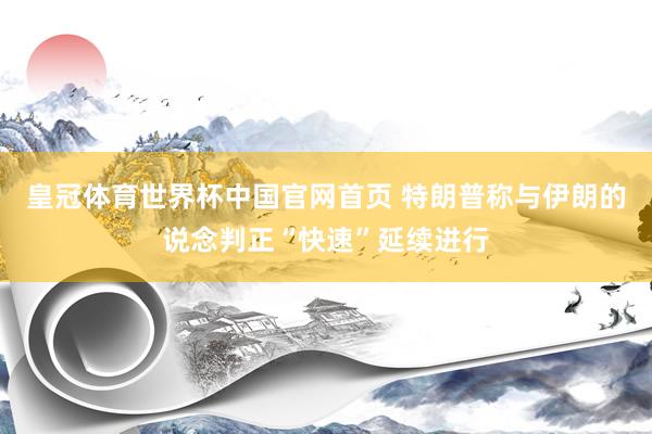 皇冠体育世界杯中国官网首页 特朗普称与伊朗的说念判正“快速”延续进行