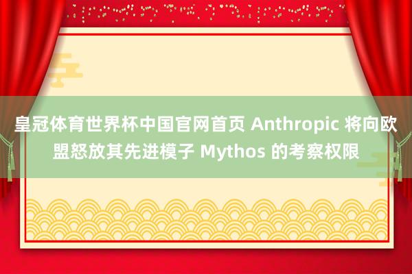 皇冠体育世界杯中国官网首页 Anthropic 将向欧盟怒放其先进模子 Mythos 的考察权限