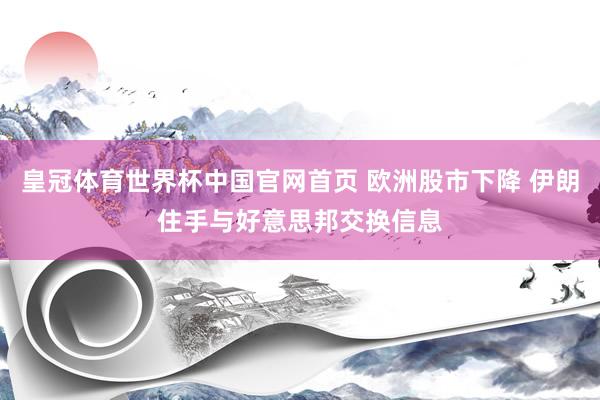 皇冠体育世界杯中国官网首页 欧洲股市下降 伊朗住手与好意思邦交换信息