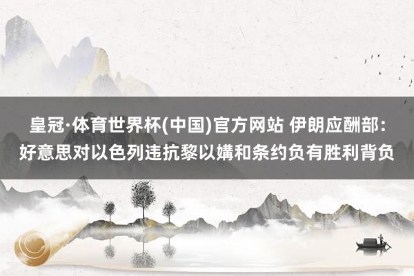 皇冠·体育世界杯(中国)官方网站 伊朗应酬部:好意思对以色列违抗黎以媾和条约负有胜利背负