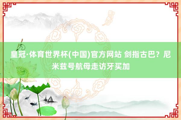 皇冠·体育世界杯(中国)官方网站 剑指古巴?尼米兹号航母走访牙买加