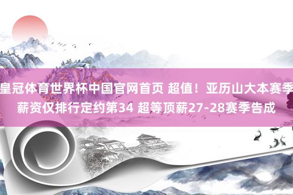 皇冠体育世界杯中国官网首页 超值!亚历山大本赛季薪资仅排行定约第34 超等顶薪27-28赛季告成
