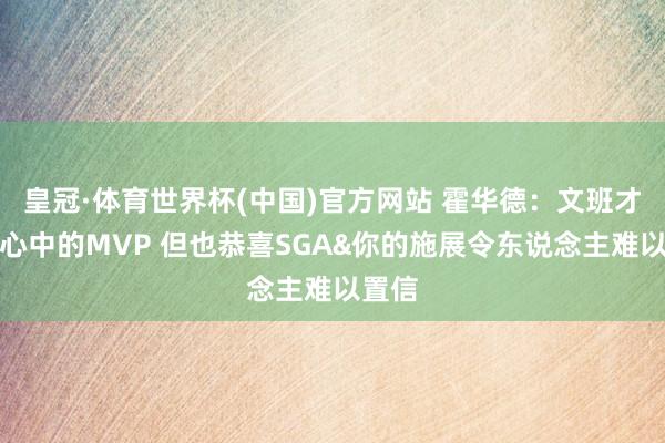 皇冠·体育世界杯(中国)官方网站 霍华德:文班才是我心中的MVP 但也恭喜SGA&你的施展令东说念主难以置信