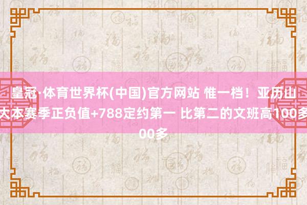 皇冠·体育世界杯(中国)官方网站 惟一档!亚历山大本赛季正负值+788定约第一 比第二的文班高100多