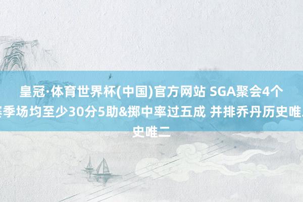 皇冠·体育世界杯(中国)官方网站 SGA聚会4个赛季场均至少30分5助&掷中率过五成 并排乔丹历史唯二