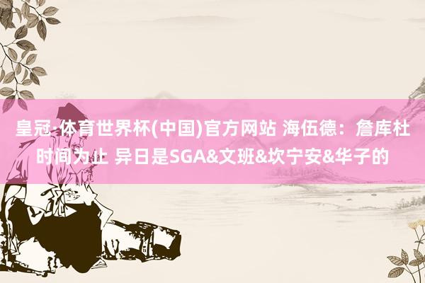 皇冠·体育世界杯(中国)官方网站 海伍德:詹库杜时间为止 异日是SGA&文班&坎宁安&华子的