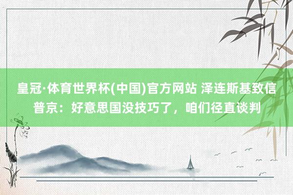 皇冠·体育世界杯(中国)官方网站 泽连斯基致信普京:好意思国没技巧了,咱们径直谈判