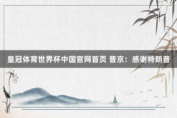 皇冠体育世界杯中国官网首页 普京:感谢特朗普