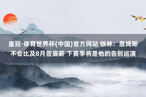 皇冠·体育世界杯(中国)官方网站 铁林:詹姆斯不会比及8月签底薪 下赛季将是他的告别巡演