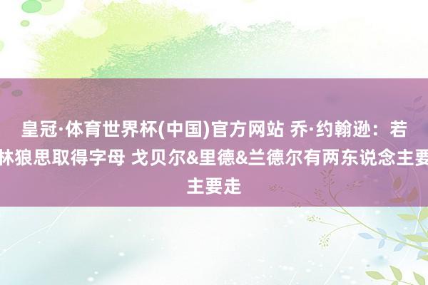 皇冠·体育世界杯(中国)官方网站 乔·约翰逊:若丛林狼思取得字母 戈贝尔&里德&兰德尔有两东说念主要走
