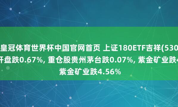 皇冠体育世界杯中国官网首页 上证180ETF吉祥(530280)开盘跌0.67%, 重仓股贵州茅台跌0.07%, 紫金矿业跌4.56%