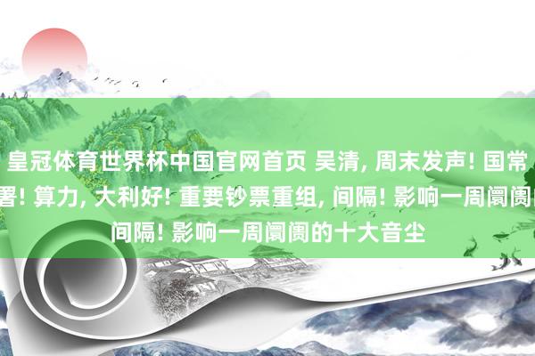 皇冠体育世界杯中国官网首页 吴清， 周末发声! 国常会， 重磅部署! 算力， 大利好! 重要钞票重组， 间隔! 影响一周阛阓的十大音尘