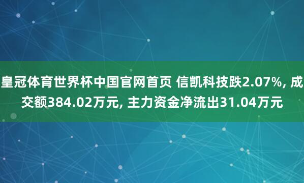 皇冠体育世界杯中国官网首页 信凯科技跌2.07%, 成交额384.02万元, 主力资金净流出31.04万元