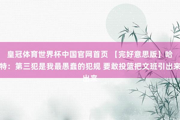 皇冠体育世界杯中国官网首页 【完好意思版】哈特:第三犯是我最愚蠢的犯规 要敢投篮把文班引出来