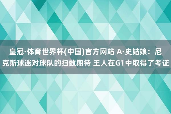 皇冠·体育世界杯(中国)官方网站 A·史姑娘:尼克斯球迷对球队的扫数期待 王人在G1中取得了考证