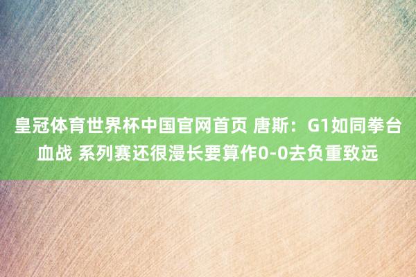 皇冠体育世界杯中国官网首页 唐斯:G1如同拳台血战 系列赛还很漫长要算作0-0去负重致远