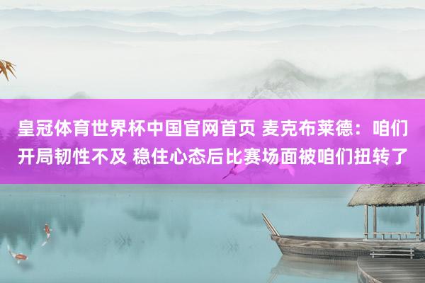 皇冠体育世界杯中国官网首页 麦克布莱德:咱们开局韧性不及 稳住心态后比赛场面被咱们扭转了
