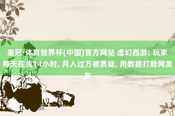 皇冠·体育世界杯(中国)官方网站 虚幻西游: 玩家每天在线14小时, 月入过万被质疑, 用数据打脸网友