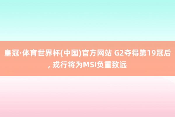 皇冠·体育世界杯(中国)官方网站 G2夺得第19冠后, 戎行将为MSI负重致远