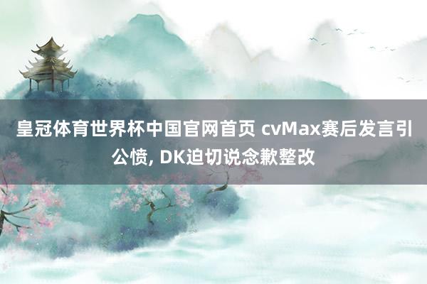 皇冠体育世界杯中国官网首页 cvMax赛后发言引公愤， DK迫切说念歉整改