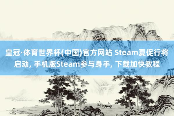 皇冠·体育世界杯(中国)官方网站 Steam夏促行将启动, 手机版Steam参与身手, 下载加快教程