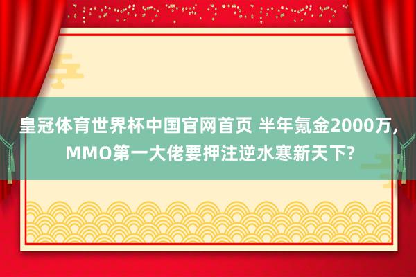 皇冠体育世界杯中国官网首页 半年氪金2000万, MMO第一大佬要押注逆水寒新天下?