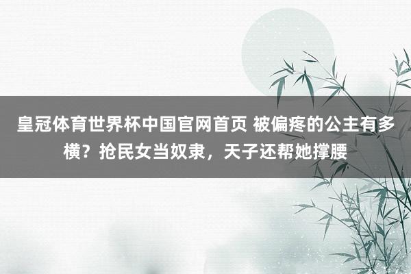 皇冠体育世界杯中国官网首页 被偏疼的公主有多横?抢民女当奴隶,天子还帮她撑腰