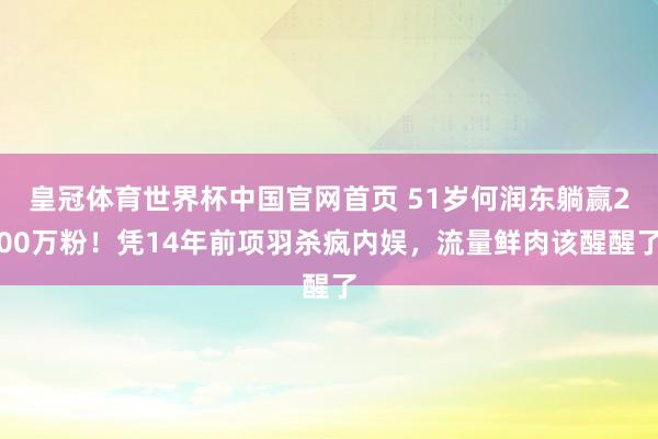 皇冠体育世界杯中国官网首页 51岁何润东躺赢200万粉!凭14年前项羽杀疯内娱,流量鲜肉该醒醒了
