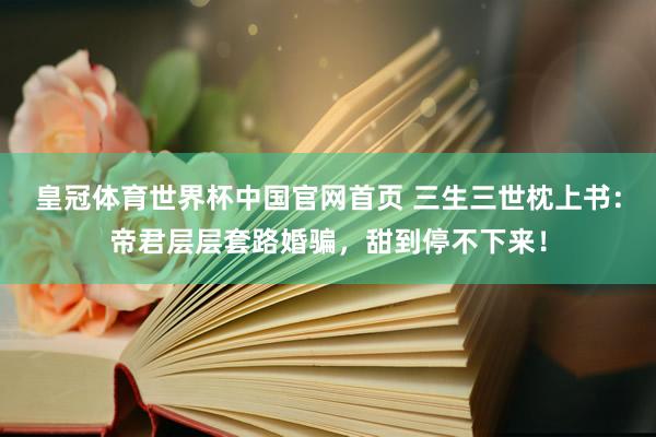 皇冠体育世界杯中国官网首页 三生三世枕上书:帝君层层套路婚骗,甜到停不下来!
