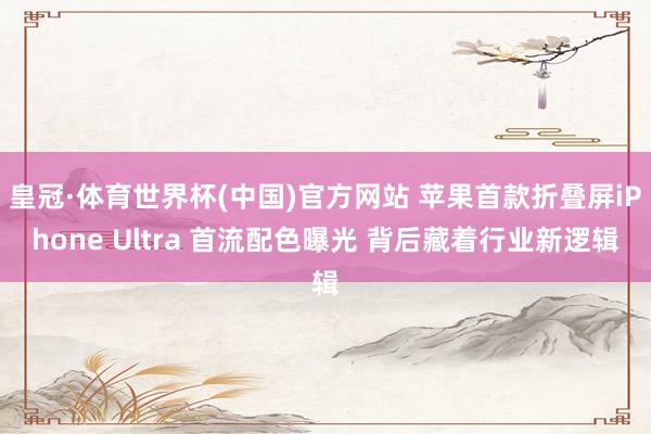 皇冠·体育世界杯(中国)官方网站 苹果首款折叠屏iPhone Ultra 首流配色曝光 背后藏着行业新逻辑