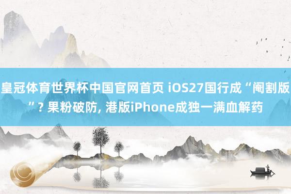 皇冠体育世界杯中国官网首页 iOS27国行成“阉割版”? 果粉破防, 港版iPhone成独一满血解药