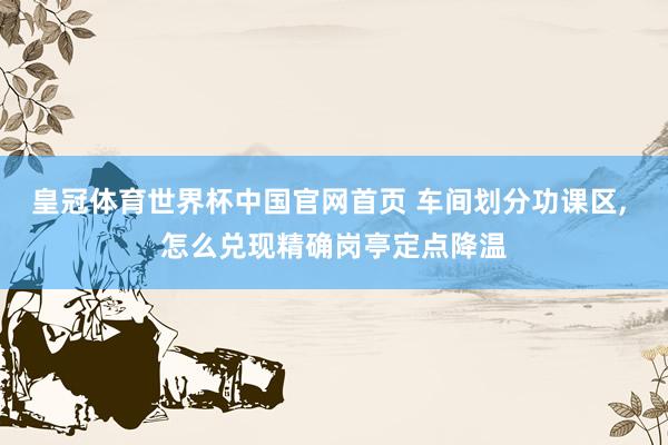 皇冠体育世界杯中国官网首页 车间划分功课区, 怎么兑现精确岗亭定点降温