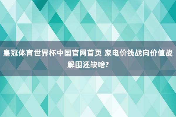 皇冠体育世界杯中国官网首页 家电价钱战向价值战解围还缺啥?