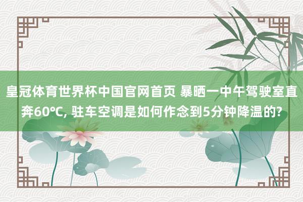 皇冠体育世界杯中国官网首页 暴晒一中午驾驶室直奔60℃, 驻车空调是如何作念到5分钟降温的?