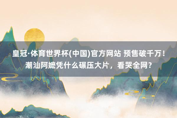 皇冠·体育世界杯(中国)官方网站 预售破千万!潮汕阿嬷凭什么碾压大片,看哭全网?